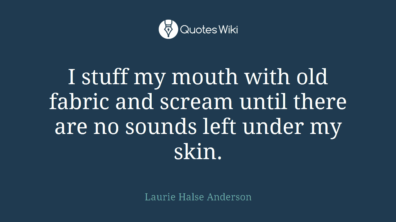 I stuff my mouth with old fabric and scream until there are no sounds left under my skin.