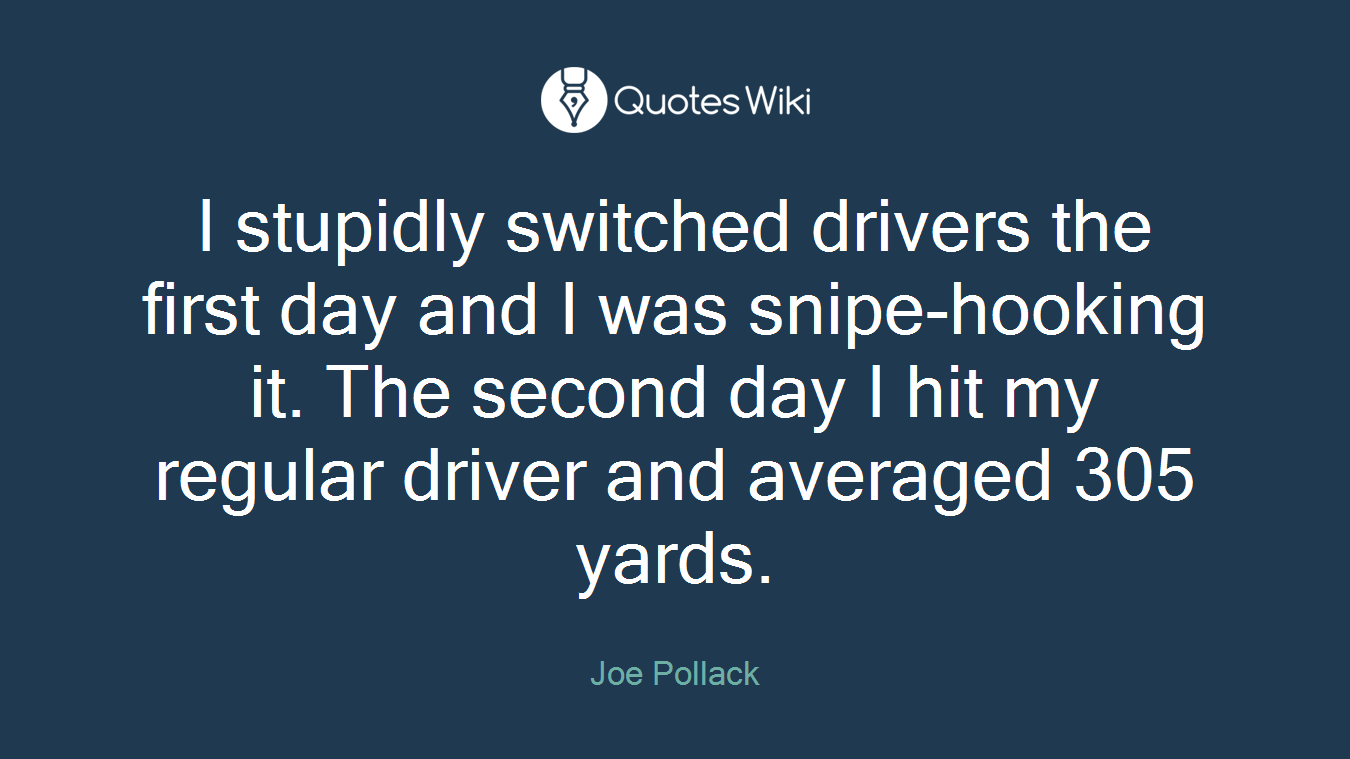 I stupidly switched drivers the first day and I was snipe-hooking it. The second day I hit my regular driver and averaged 305 yards.