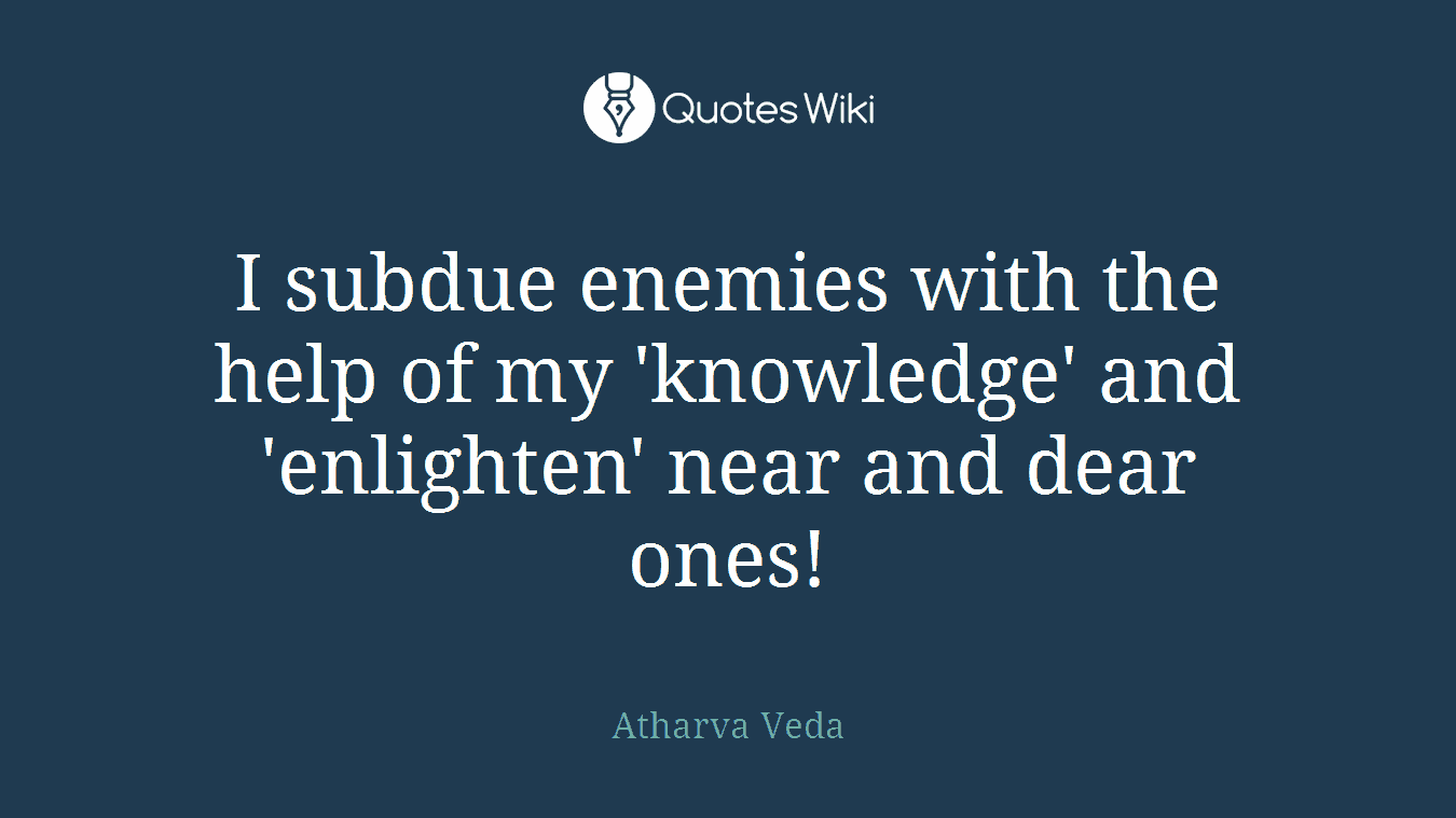 I subdue enemies with the help of my 'knowledge' and 'enlighten' near and dear ones!