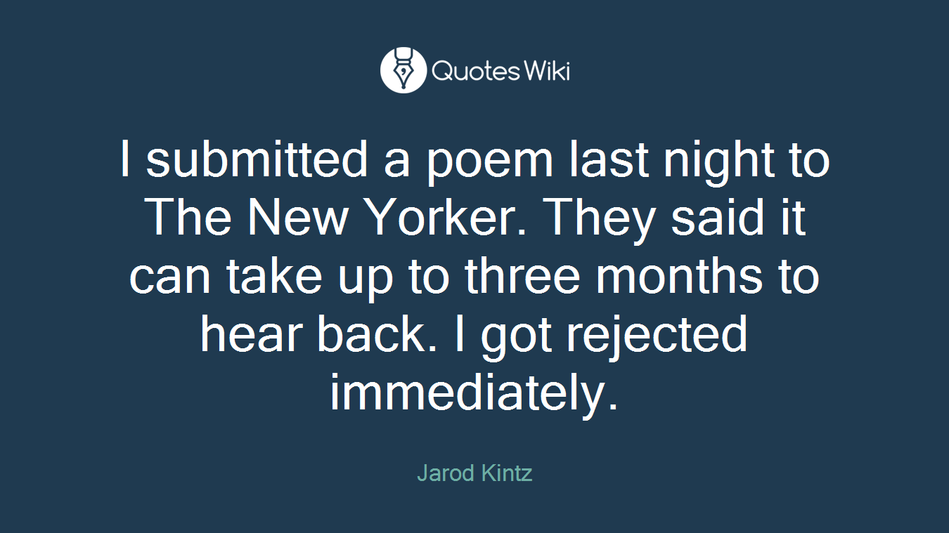 I submitted a poem last night to The New Yorker. They said it can take up to three months to hear back. I got rejected immediately.