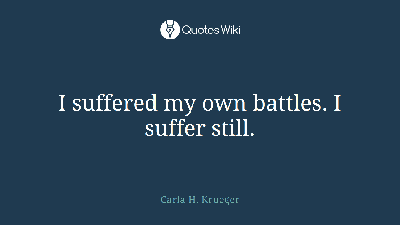 I suffered my own battles. I suffer still.