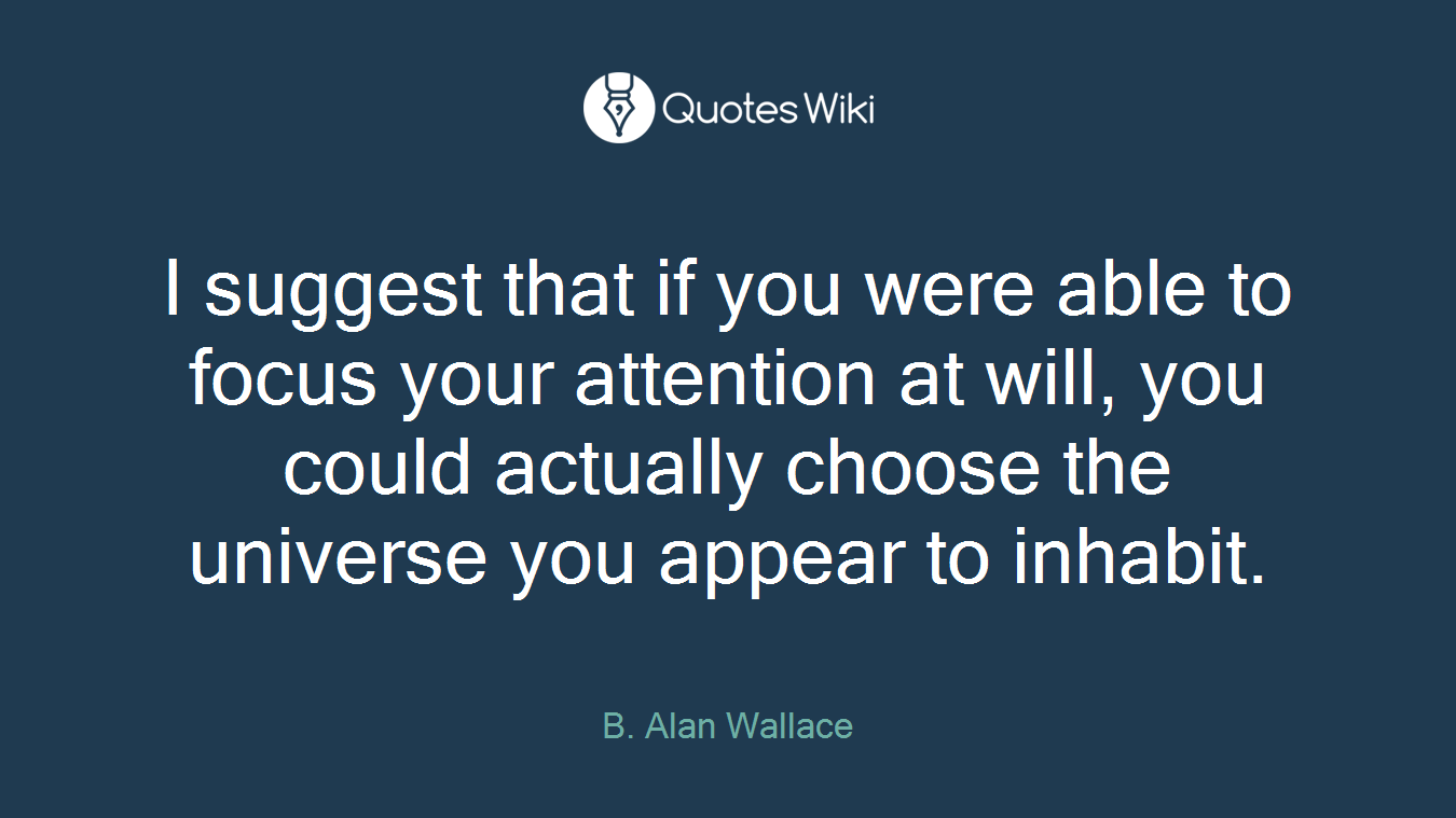 I suggest that if you were able to focus your attention at will, you could actually choose the universe you appear to inhabit.