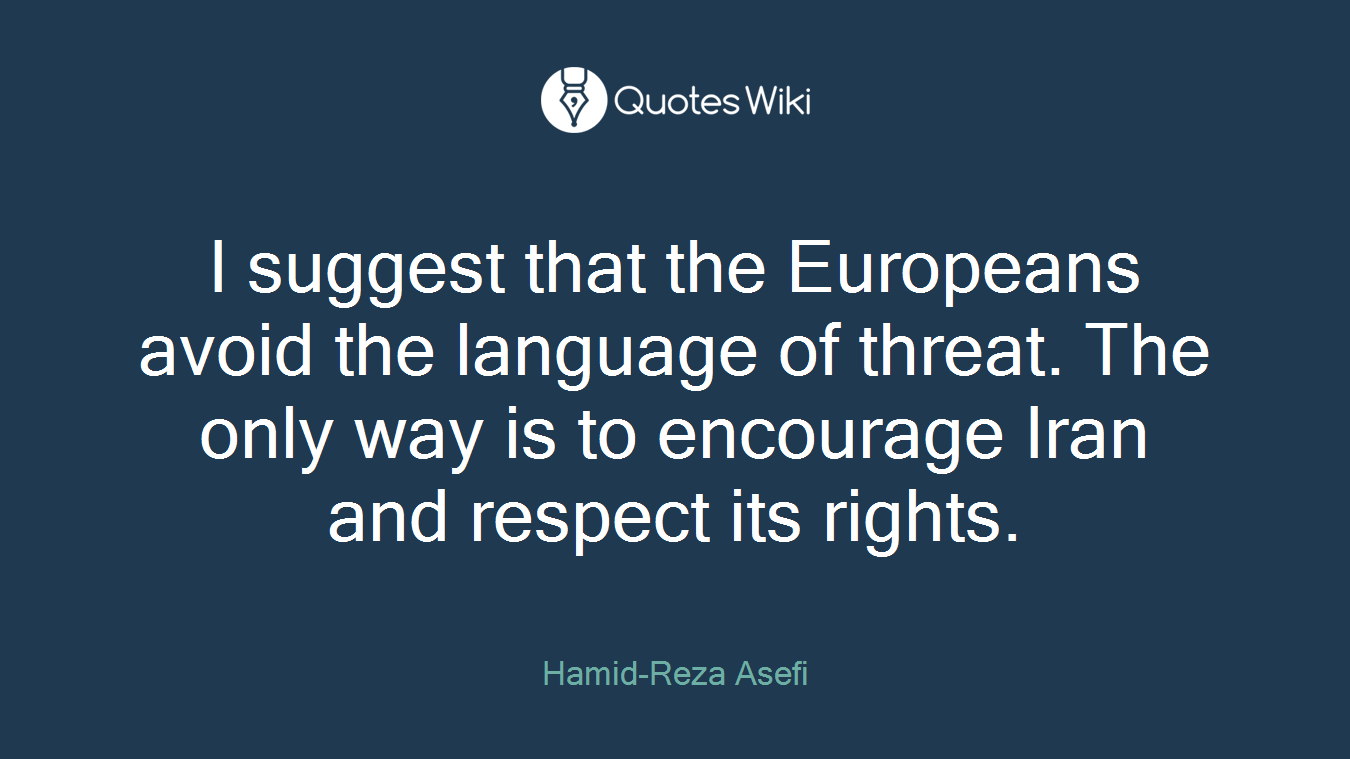 I suggest that the Europeans avoid the language of threat. The only way is to encourage Iran and respect its rights.