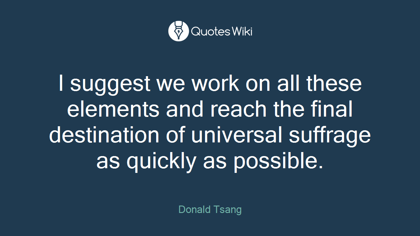 I suggest we work on all these elements and reach the final destination of universal suffrage as quickly as possible.