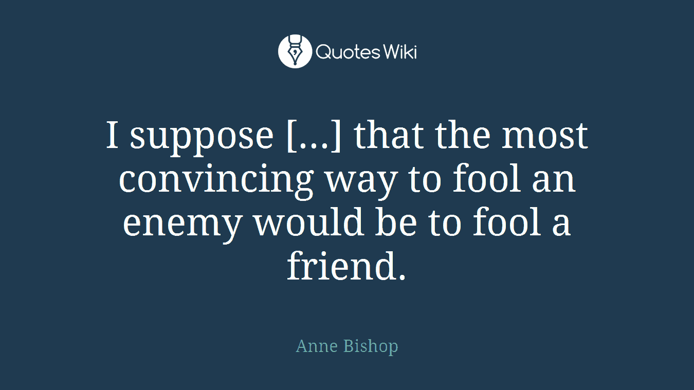 I suppose [...] that the most convincing way to fool an enemy would be to fool a friend.