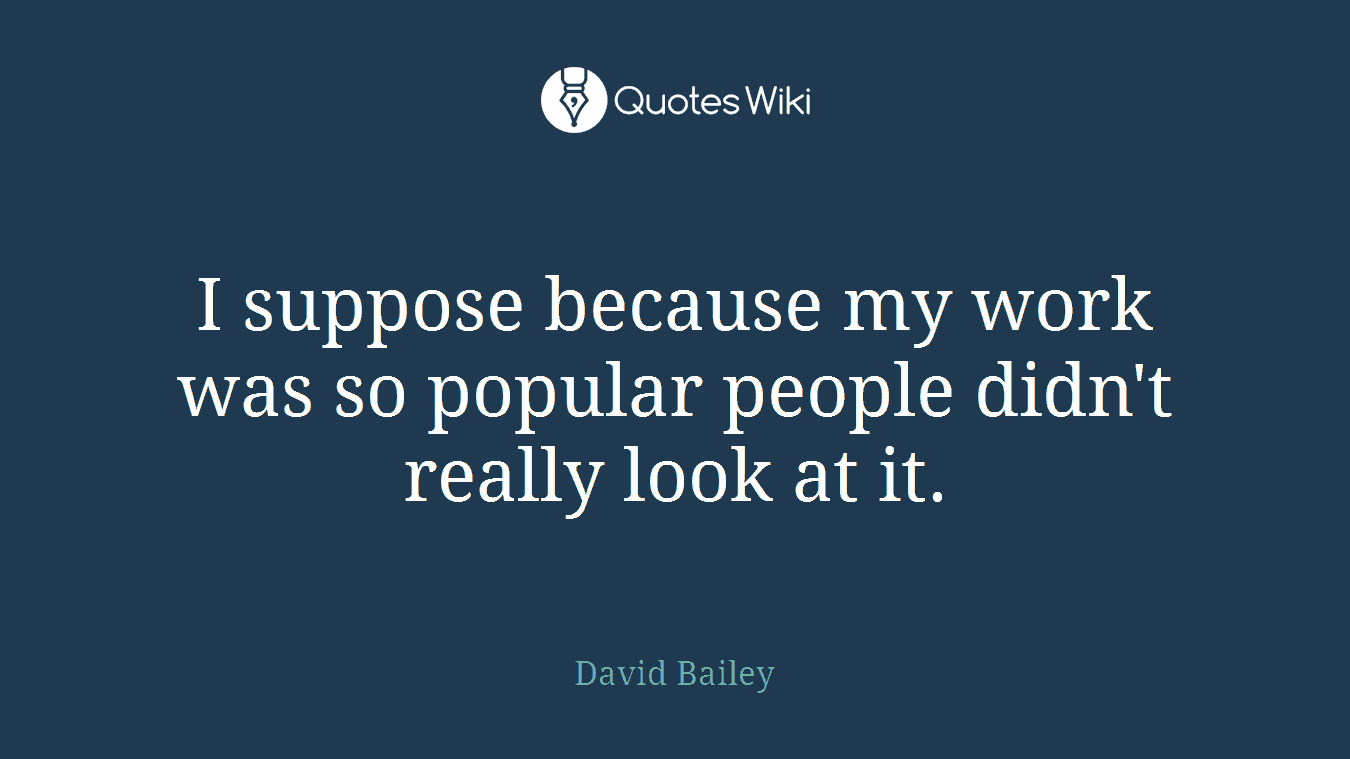 I suppose because my work was so popular people didn't really look at it.