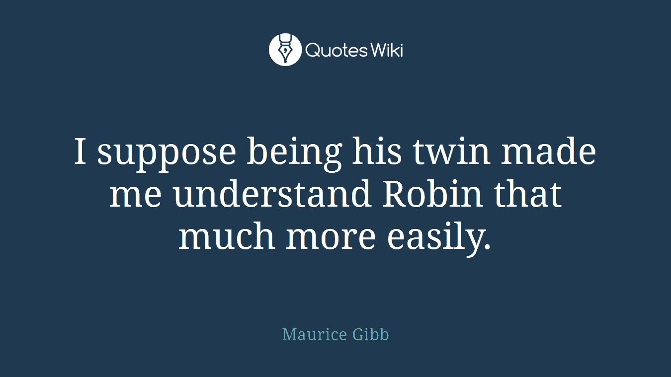 I suppose being his twin made me understand Robin that much more easily.