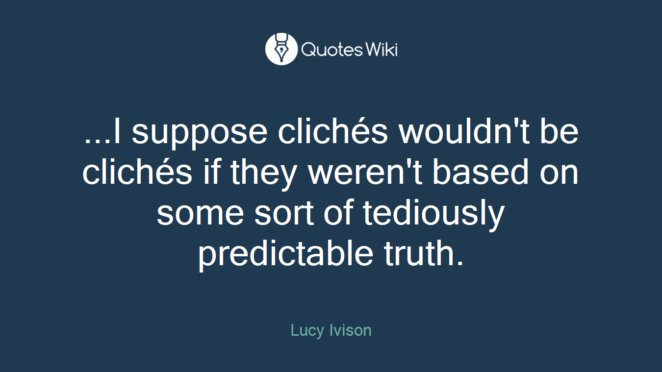 ...I suppose clichés wouldn't be clichés if they weren't based on some sort of tediously predictable truth.