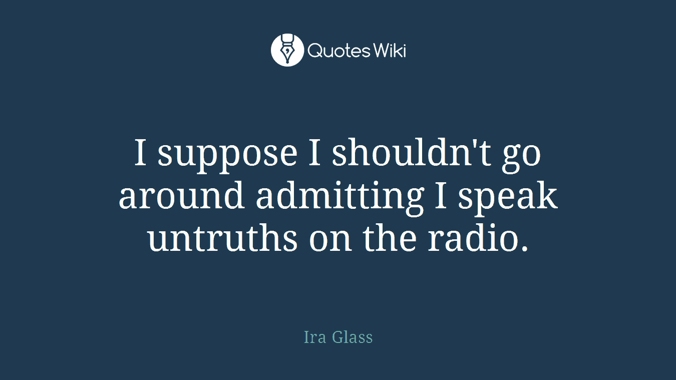 I suppose I shouldn't go around admitting I speak untruths on the radio.