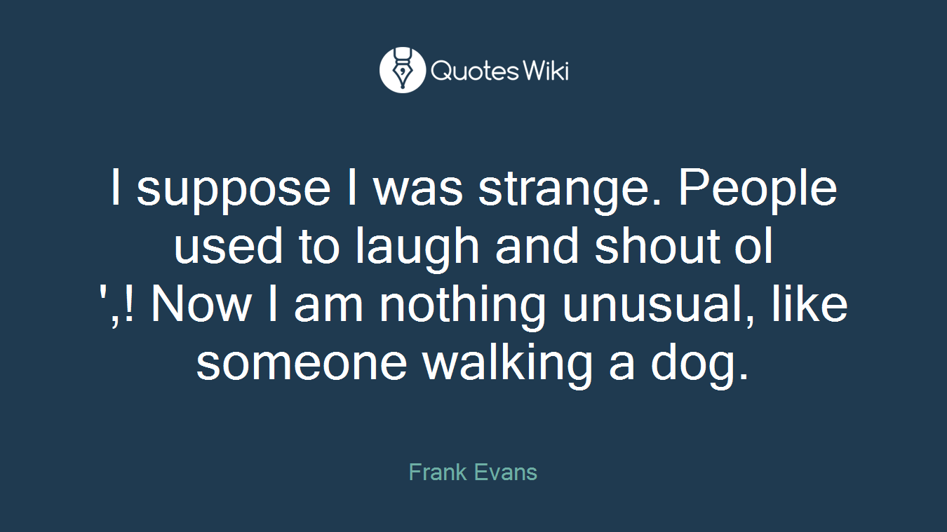 I suppose I was strange. People used to laugh and shout ol
',! Now I am nothing unusual, like someone walking a dog.