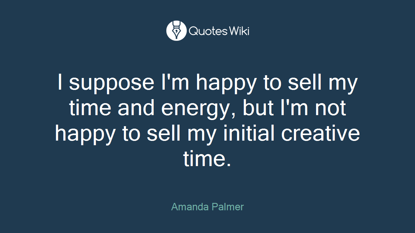 I suppose I'm happy to sell my time and energy, but I'm not happy to sell my initial creative time.