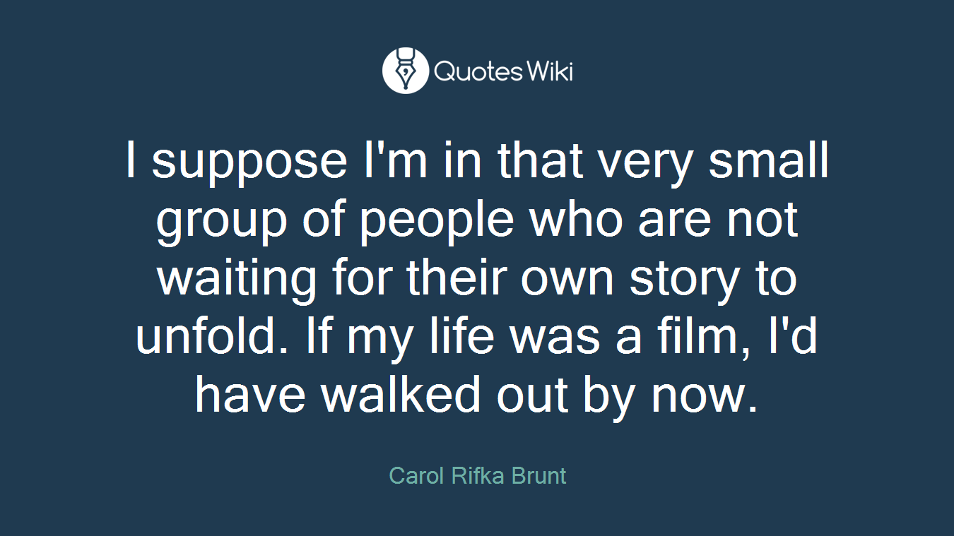 I suppose I'm in that very small group of people who are not waiting for their own story to unfold. If my life was a film, I'd have walked out by now.