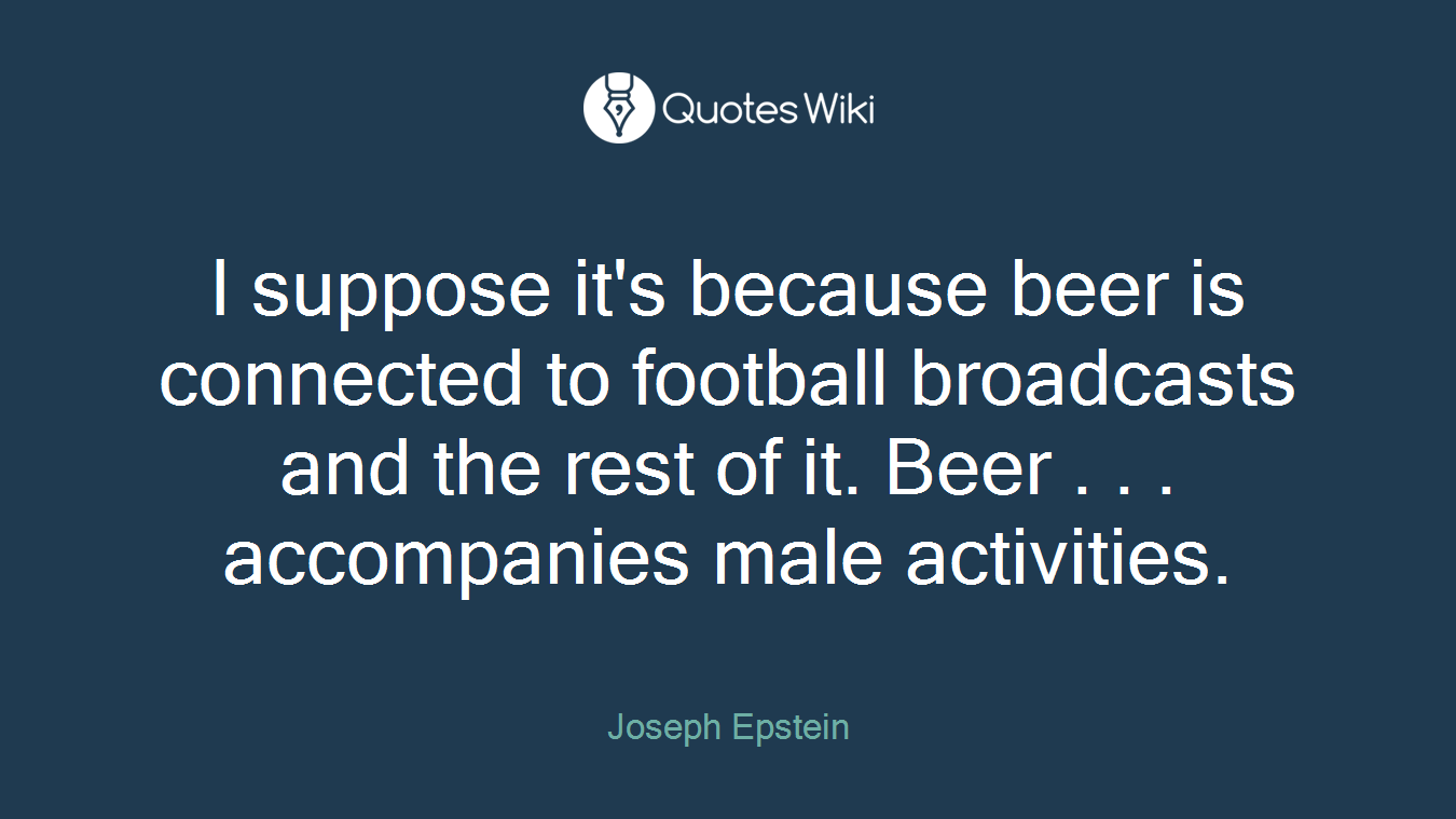 I suppose it's because beer is connected to football broadcasts and the rest of it. Beer . . . accompanies male activities.
