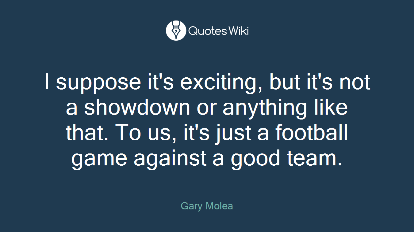I suppose it's exciting, but it's not a showdown or anything like that. To us, it's just a football game against a good team.
