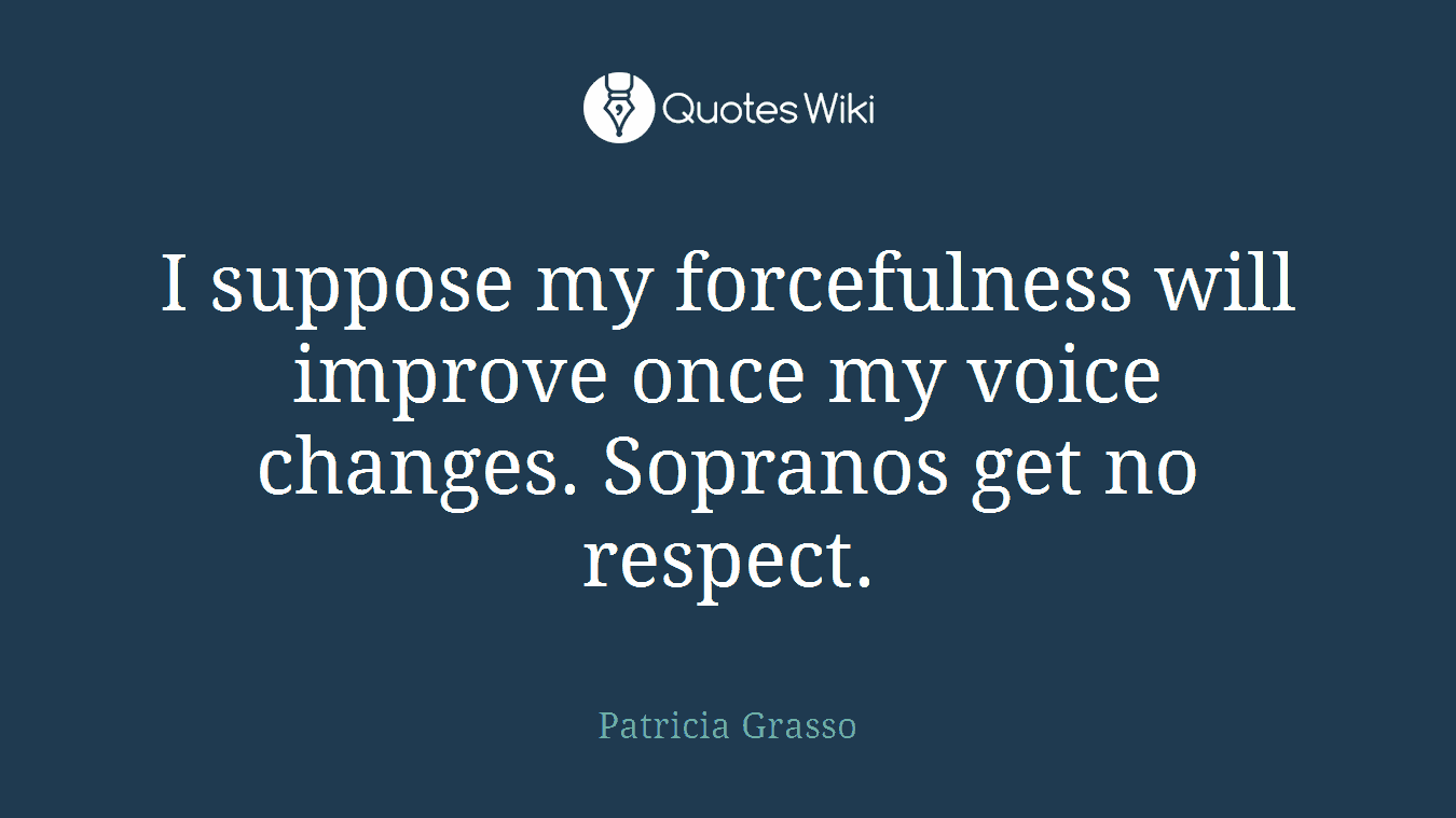 I suppose my forcefulness will improve once my voice changes. Sopranos get no respect.
