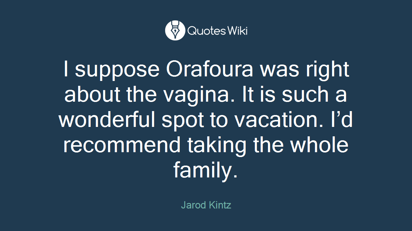 I suppose Orafoura was right about the vagina. It is such a wonderful spot to vacation. I’d recommend taking the whole family.