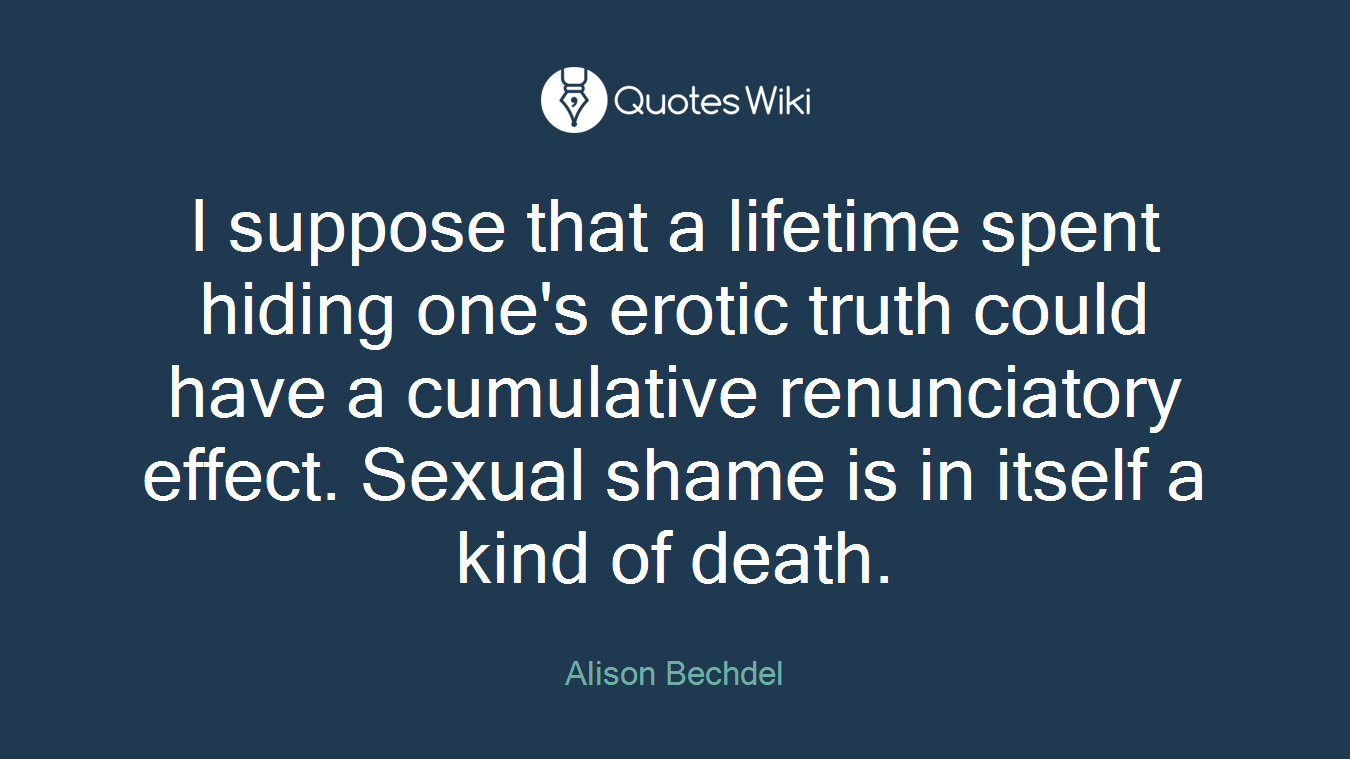 I suppose that a lifetime spent hiding one's erotic truth could have a cumulative renunciatory effect. Sexual shame is in itself a kind of death.