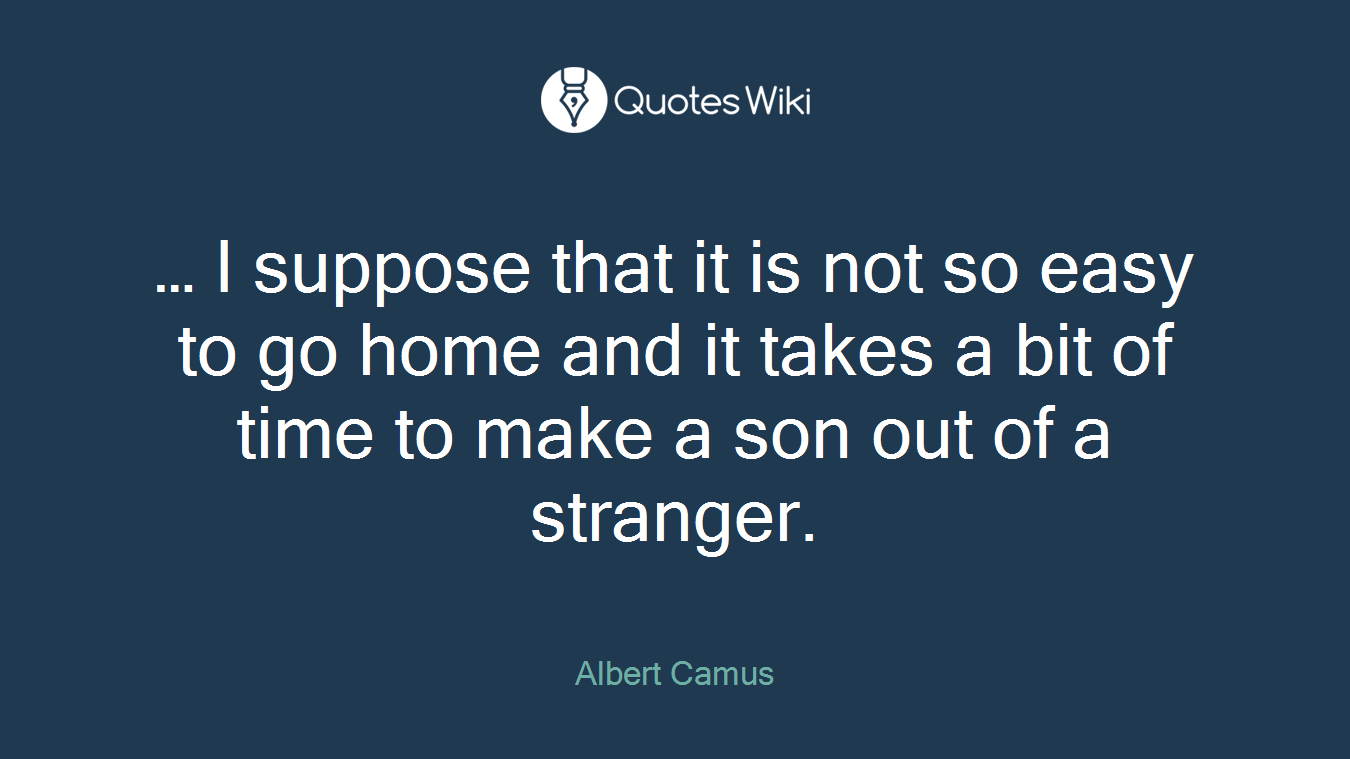 … I suppose that it is not so easy to go home and it takes a bit of time to make a son out of a stranger.