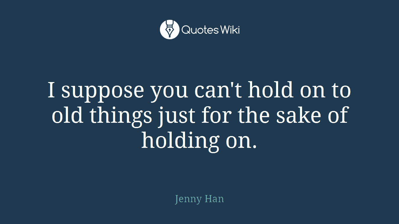 I suppose you can't hold on to old things just for the sake of holding on.