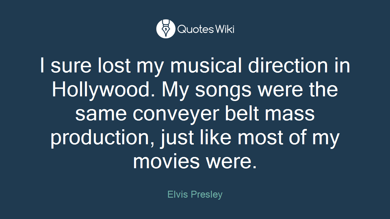 I sure lost my musical direction in Hollywood. My songs were the same conveyer belt mass production, just like most of my movies were.