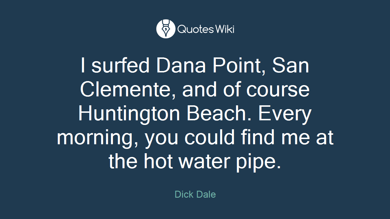 I surfed Dana Point, San Clemente, and of course Huntington Beach. Every morning, you could find me at the hot water pipe.