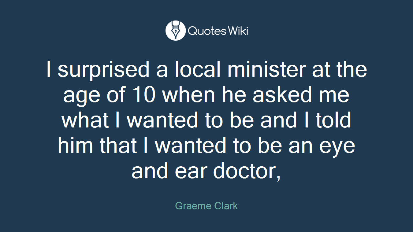 I surprised a local minister at the age of 10 when he asked me what I wanted to be and I told him that I wanted to be an eye and ear doctor,