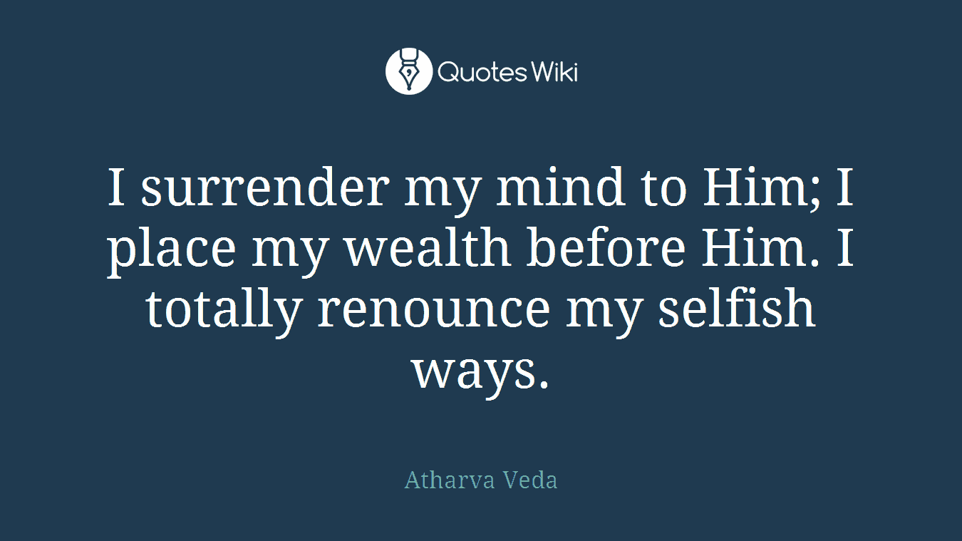 I surrender my mind to Him; I place my wealth before Him. I totally renounce my selfish ways.