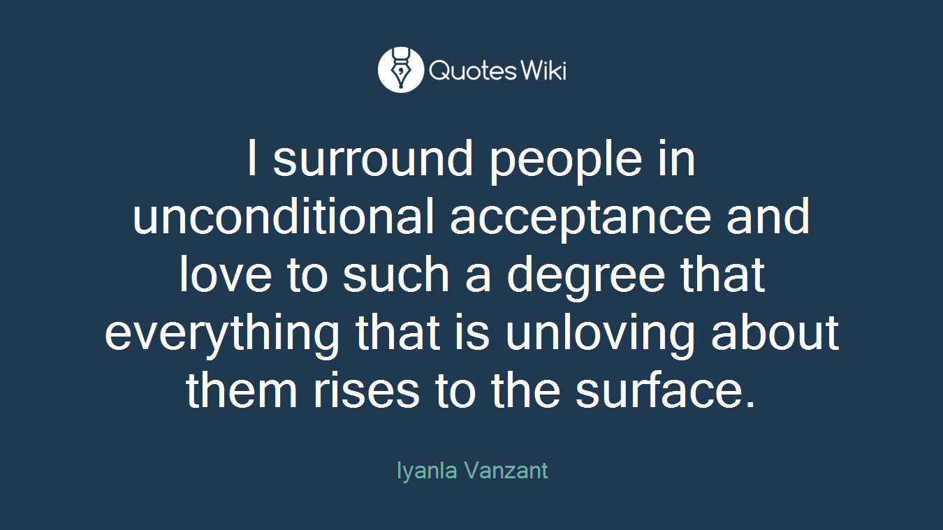 I surround people in unconditional acceptance and love to such a degree that everything that is unloving about them rises to the surface.