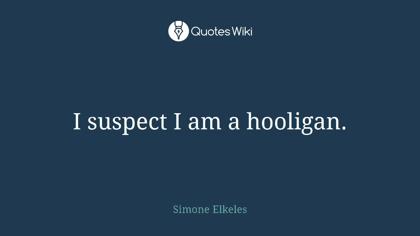 I suspect I am a hooligan.
