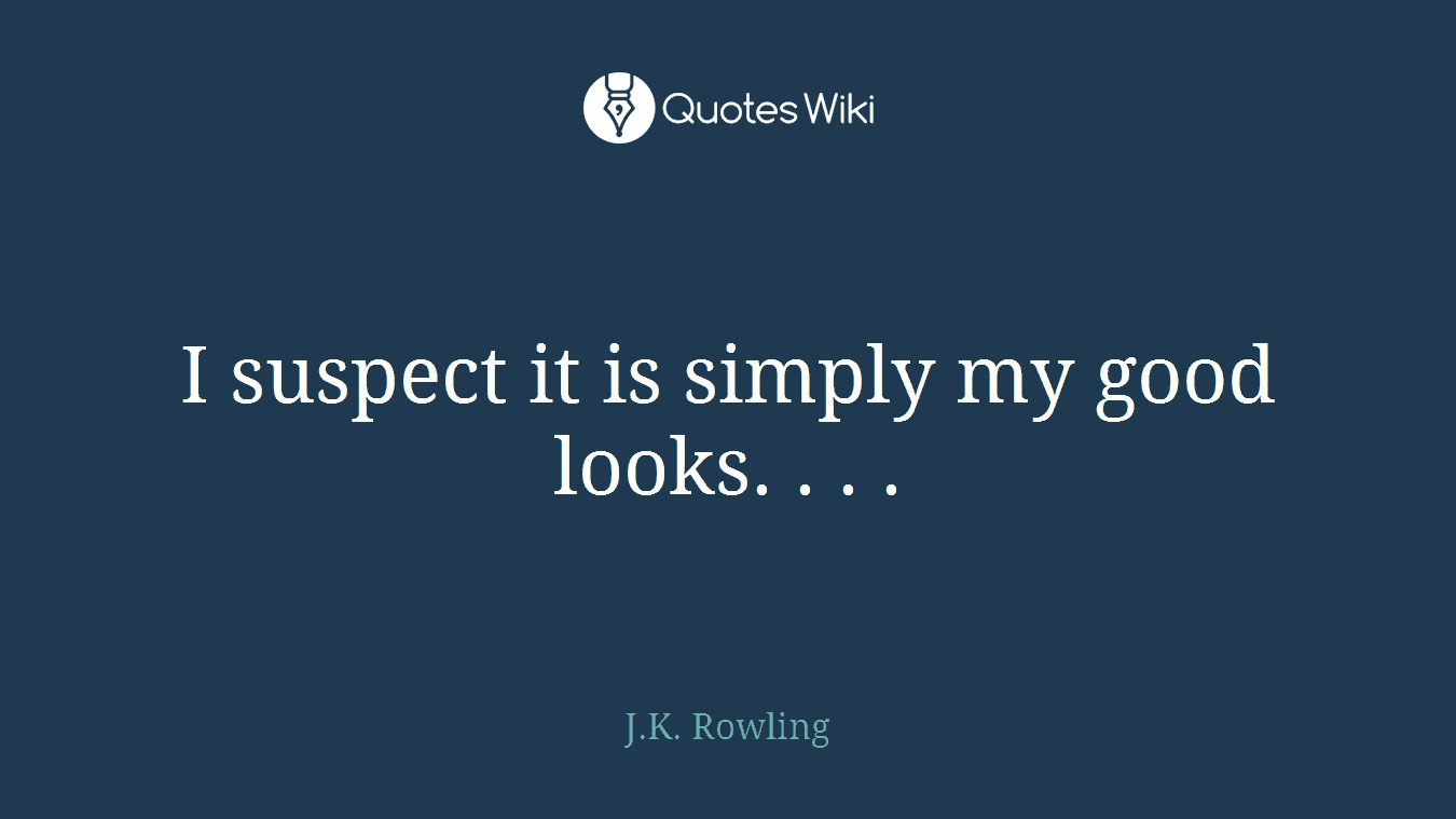 I suspect it is simply my good looks. . . .