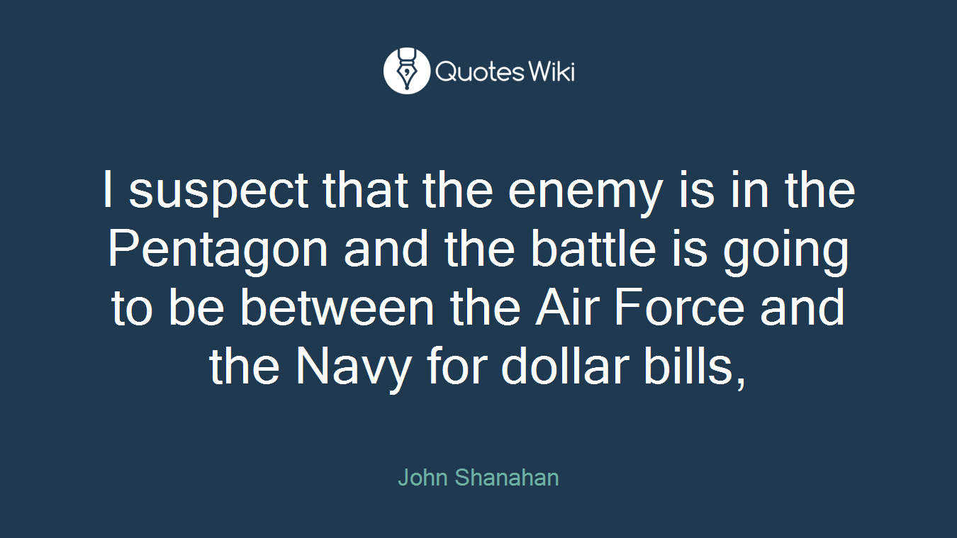 I suspect that the enemy is in the Pentagon and the battle is going to be between the Air Force and the Navy for dollar bills,
