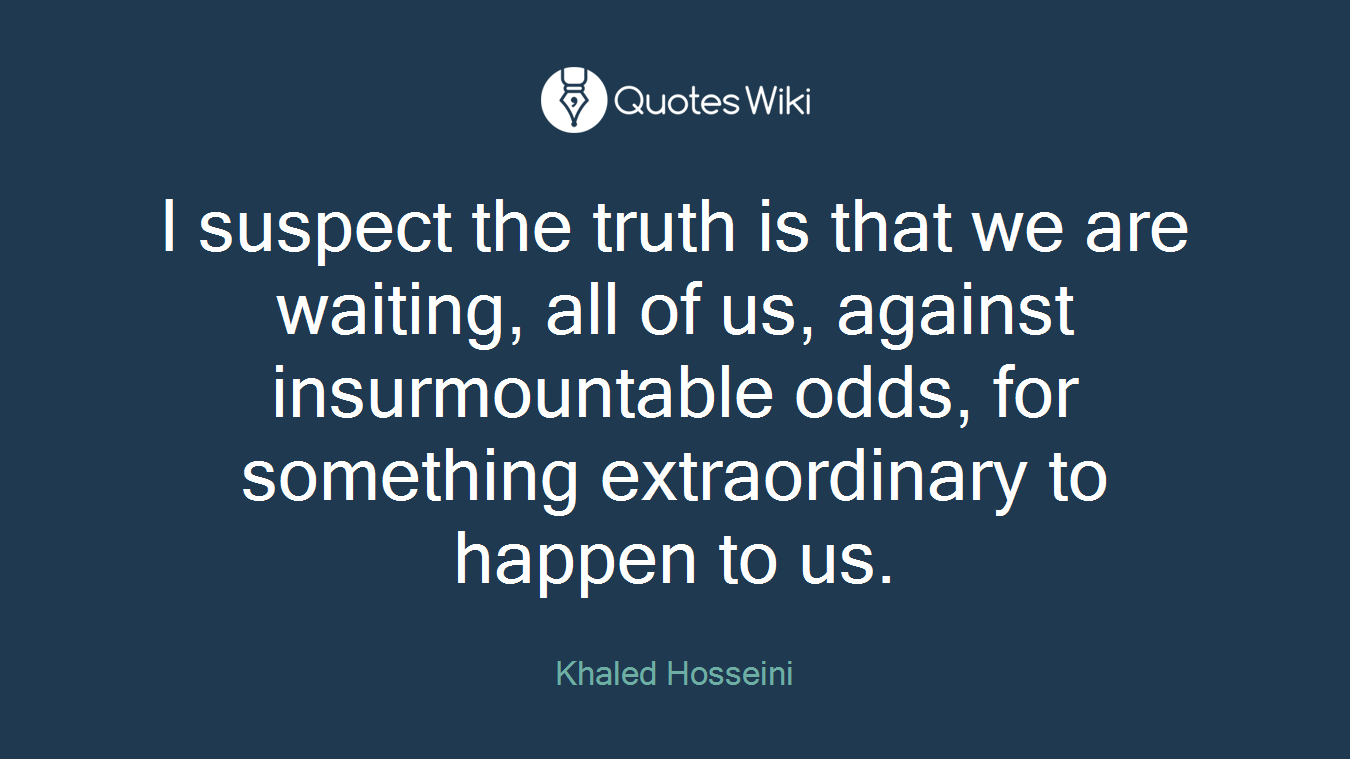 I suspect the truth is that we are waiting, all of us, against insurmountable odds, for something extraordinary to happen to us.