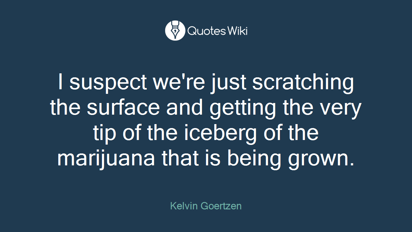 I suspect we're just scratching the surface and getting the very tip of the iceberg of the marijuana that is being grown.