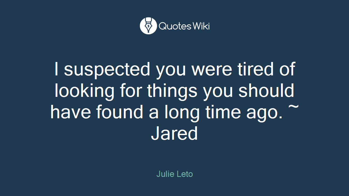 I suspected you were tired of looking for things you should have found a long time ago. ~ Jared