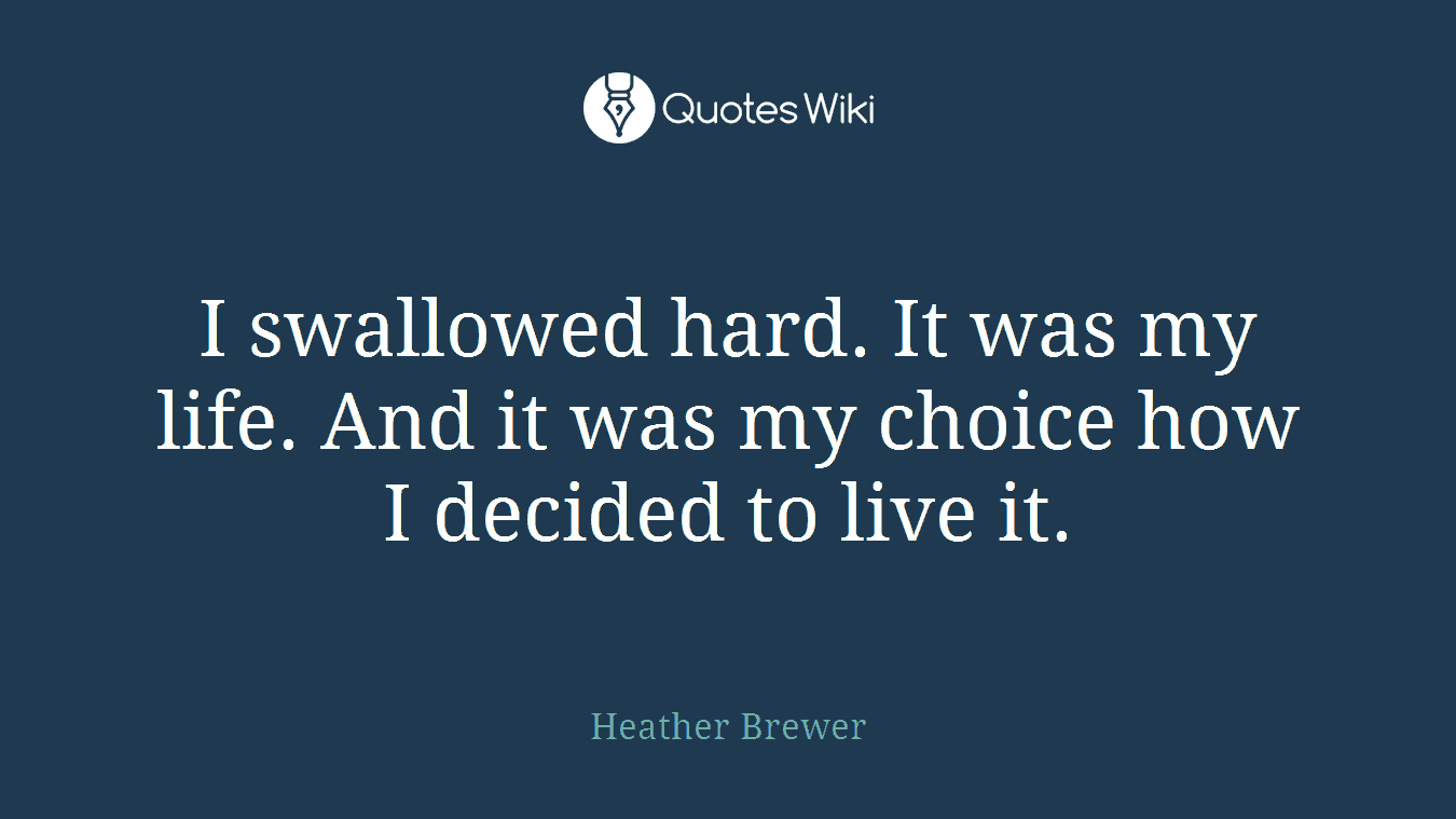 I swallowed hard. It was my life. And it was my choice how I decided to live it.