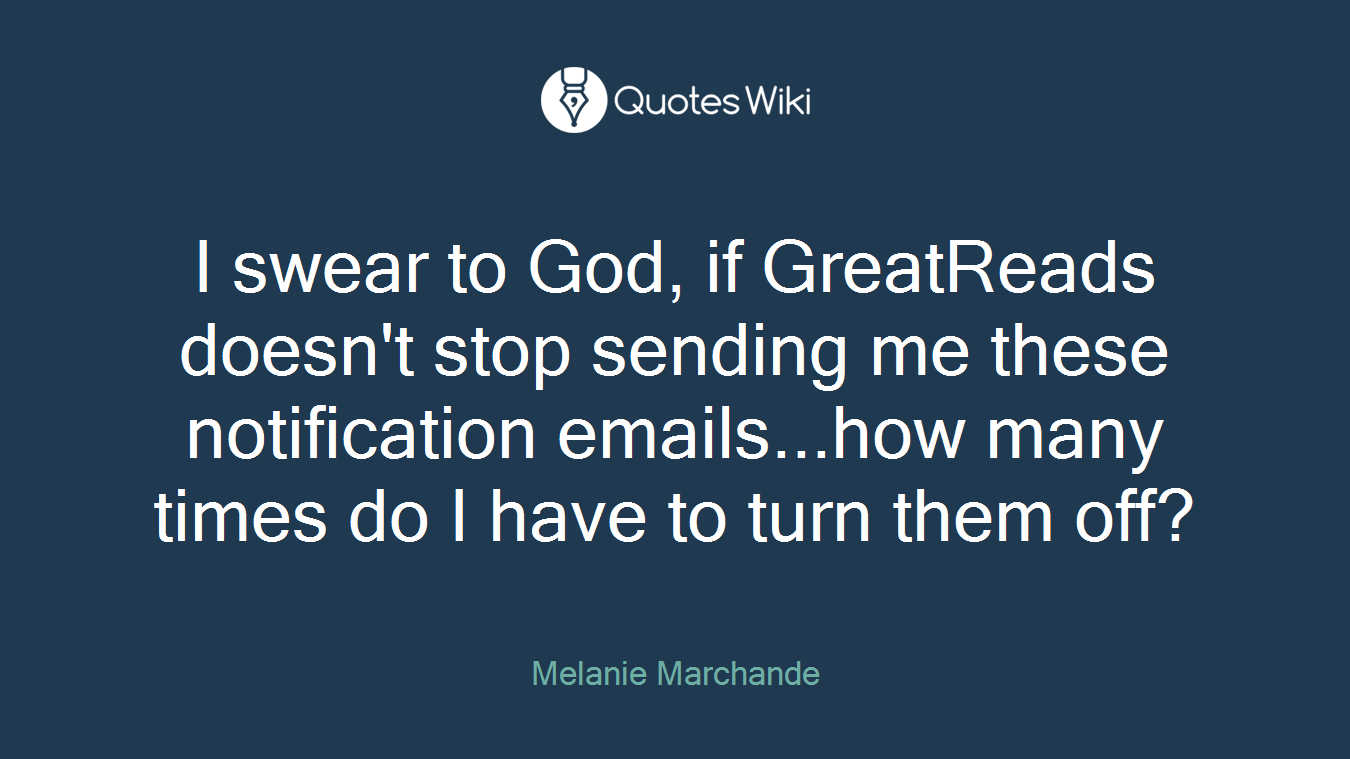 I swear to God, if GreatReads doesn't stop sending me these notification emails...how many times do I have to turn them off?