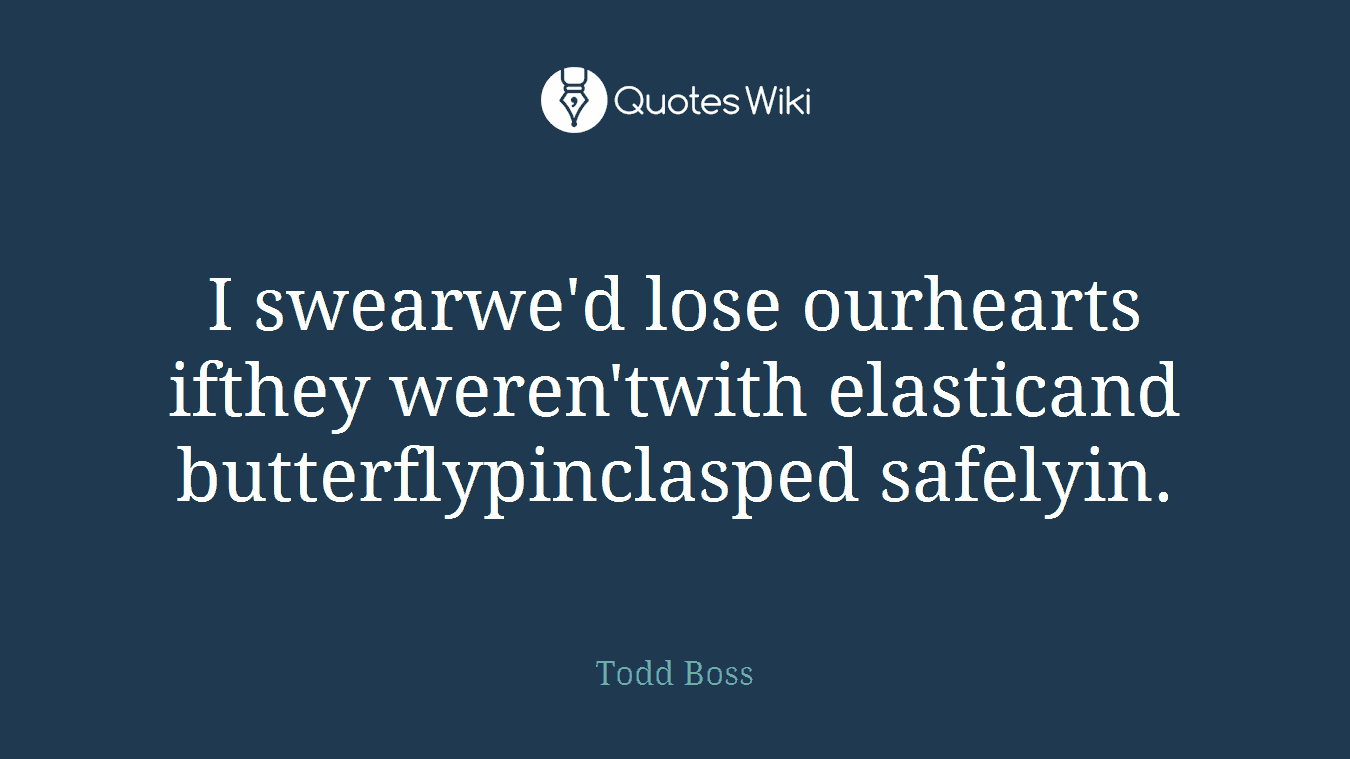 I swearwe'd lose ourhearts ifthey weren'twith elasticand butterflypinclasped safelyin.