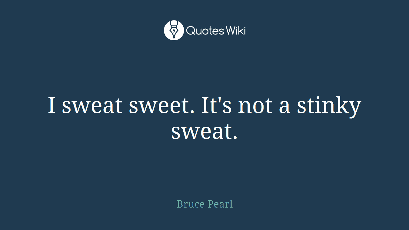 I sweat sweet. It's not a stinky sweat.