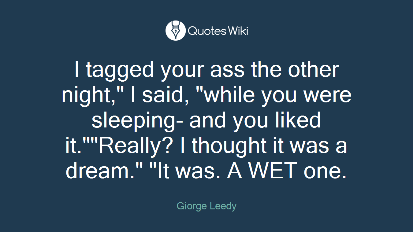 I tagged your ass the other night," I said, "while you were sleeping- and you liked it.""Really? I thought it was a dream." "It was. A WET one.