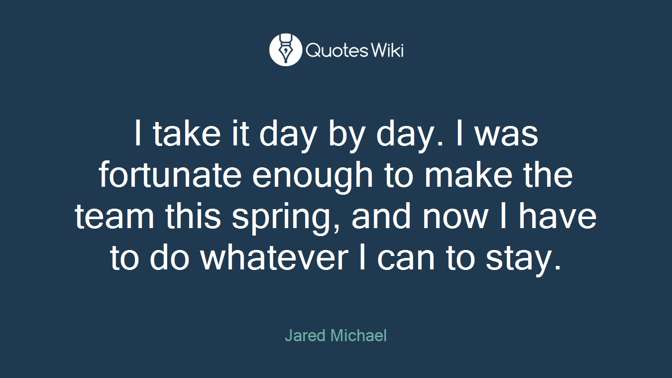 I take it day by day. I was fortunate enough to make the team this spring, and now I have to do whatever I can to stay.