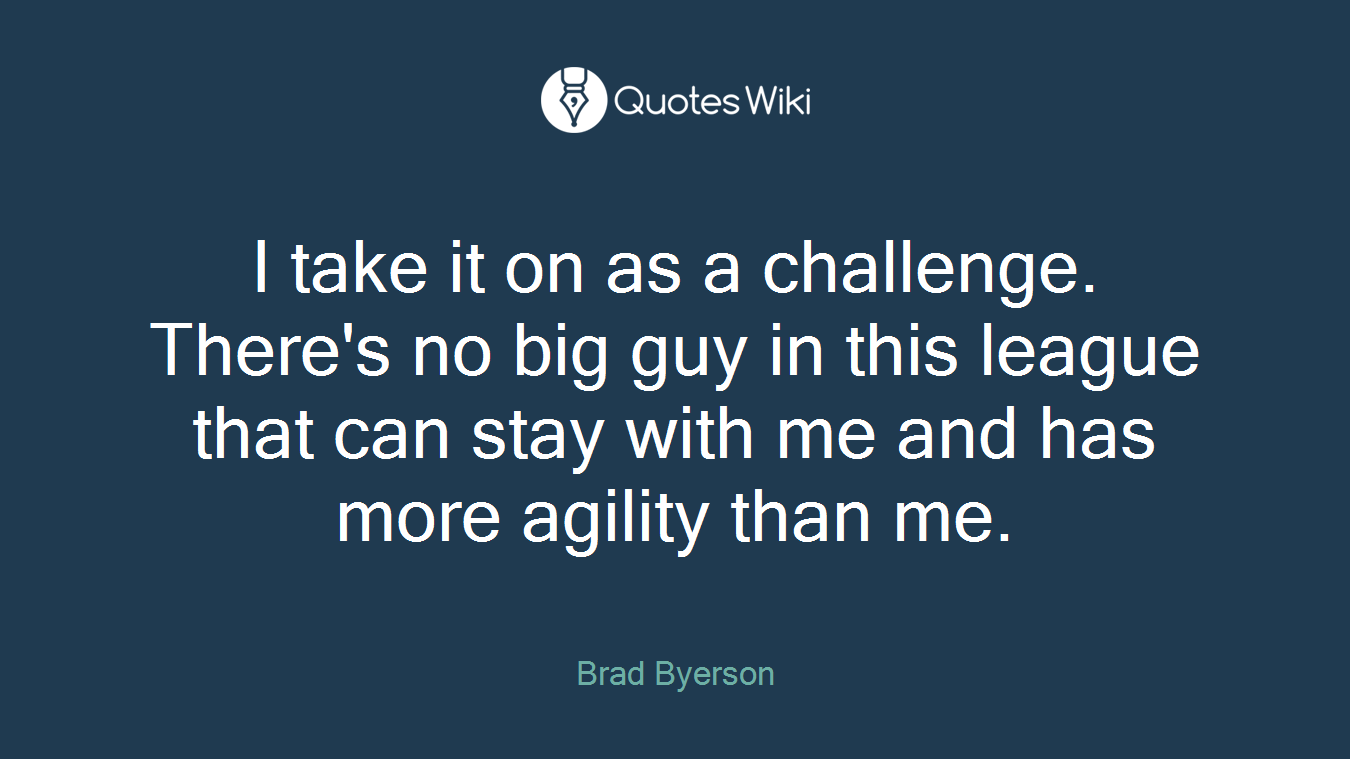 I take it on as a challenge. There's no big guy in this league that can stay with me and has more agility than me.