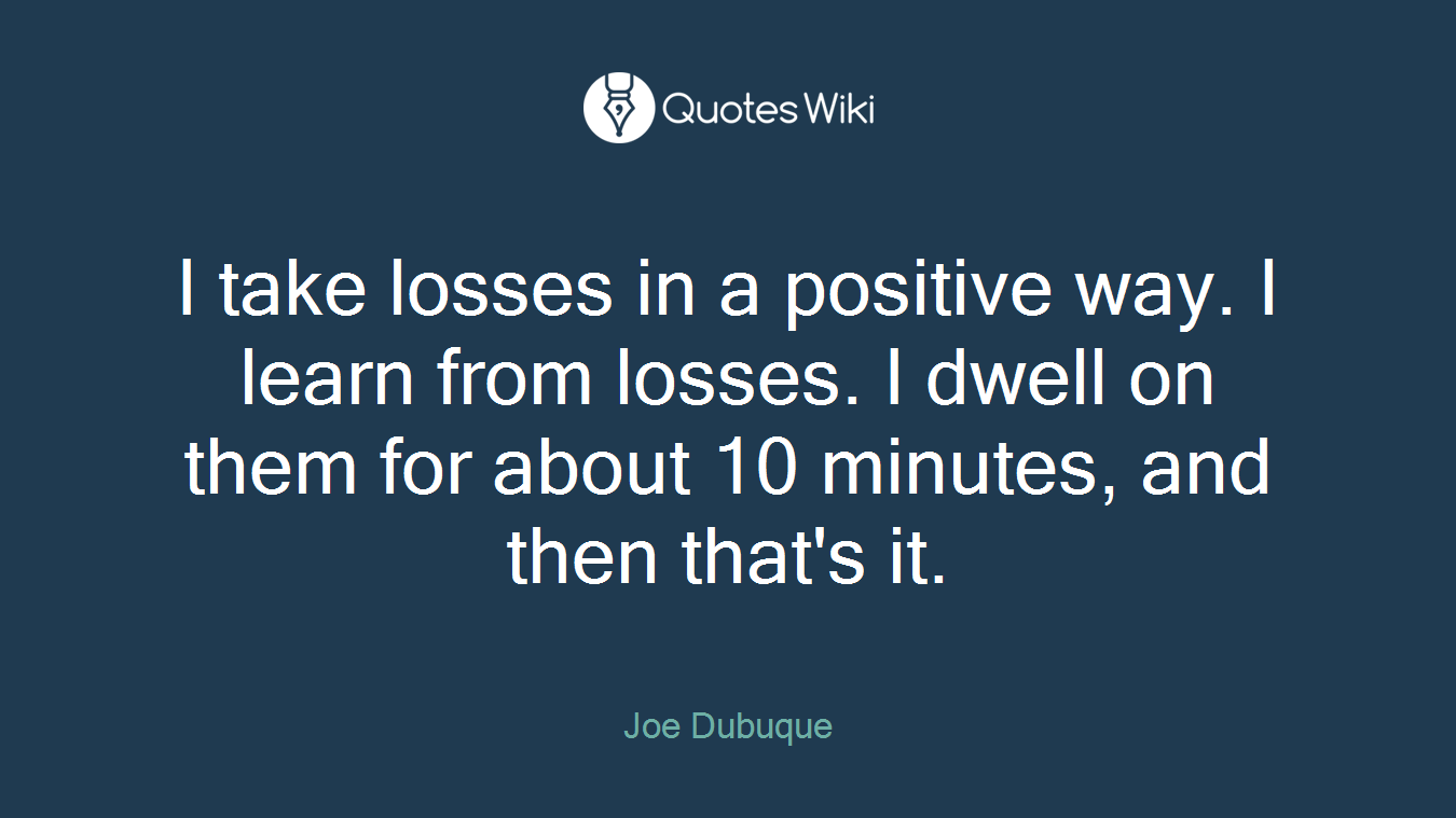 I take losses in a positive way. I learn from losses. I dwell on them for about 10 minutes, and then that's it.