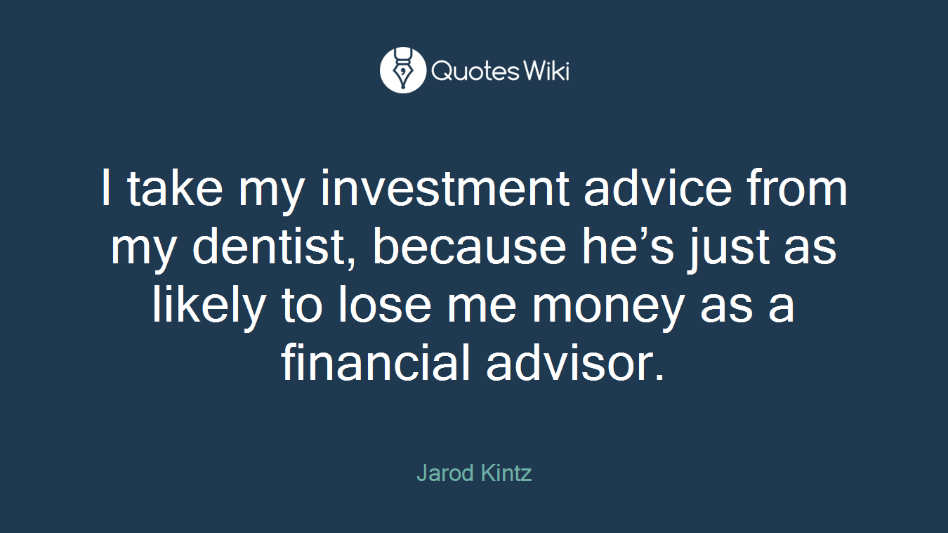 I take my investment advice from my dentist, because he’s just as likely to lose me money as a financial advisor.