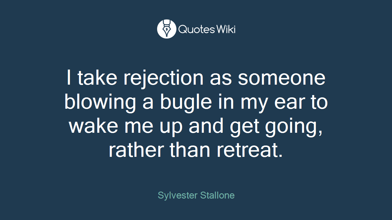 I take rejection as someone blowing a bugle in my ear to wake me up and get going, rather than retreat.