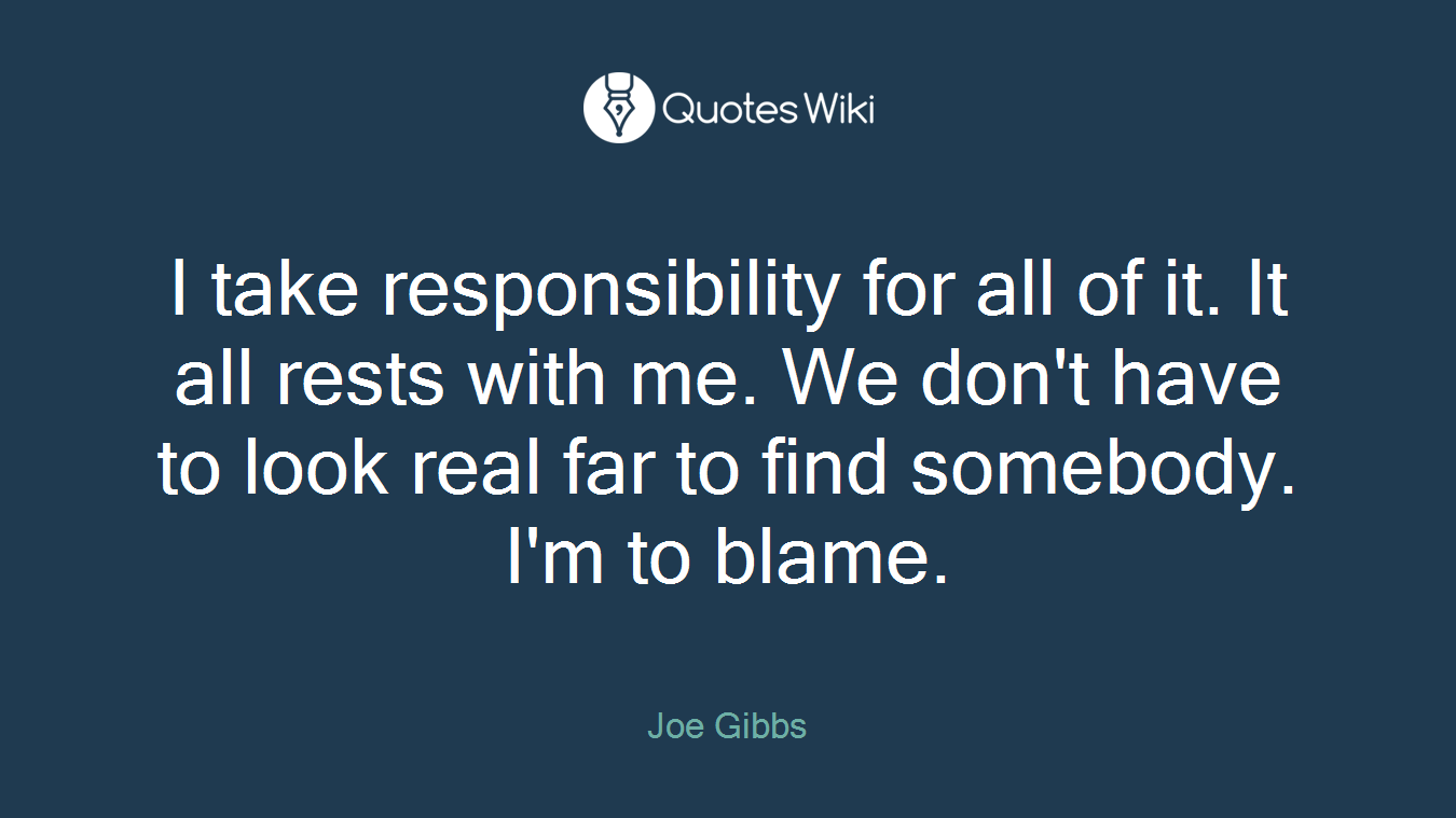 I take responsibility for all of it. It all rests with me. We don't have to look real far to find somebody. I'm to blame.