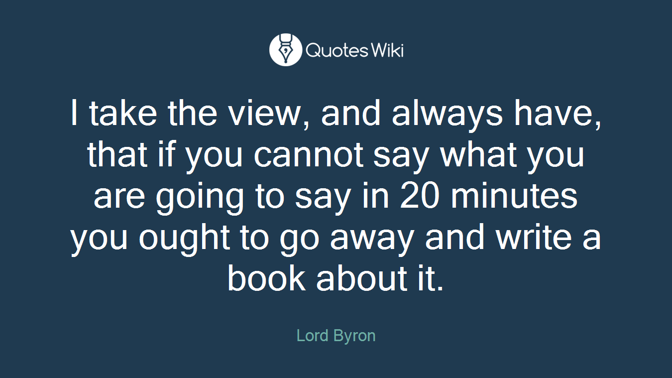 I take the view, and always have, that if you cannot say what you are going to say in 20 minutes you ought to go away and write a book about it.