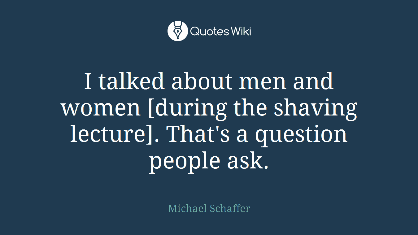I talked about men and women [during the shaving lecture]. That's a question people ask.