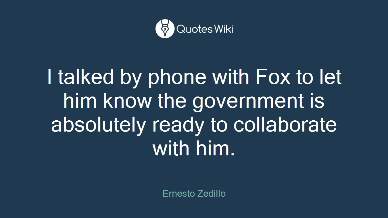 I talked by phone with Fox to let him know the government is absolutely ready to collaborate with him.