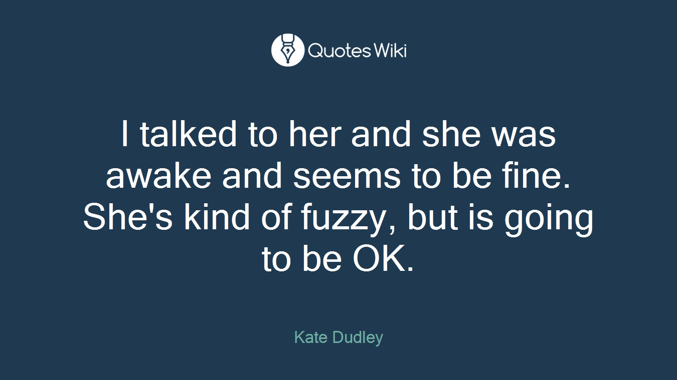 I talked to her and she was awake and seems to be fine. She's kind of fuzzy, but is going to be OK.
