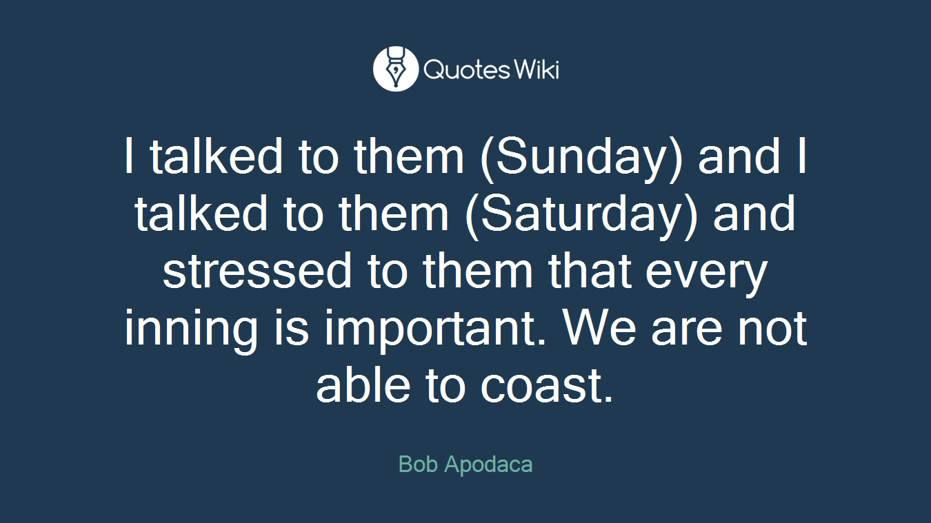 I talked to them (Sunday) and I talked to them (Saturday) and stressed to them that every inning is important. We are not able to coast.